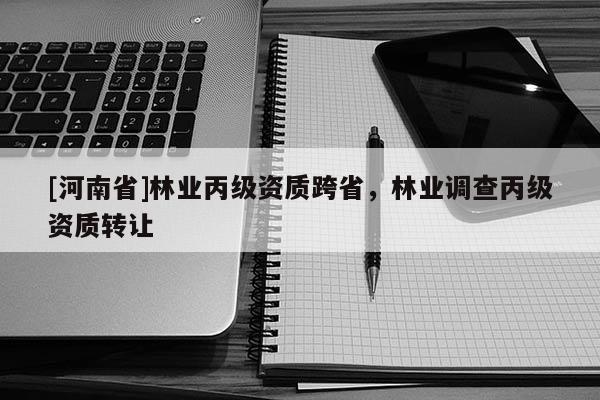 [河南省]林業(yè)丙級(jí)資質(zhì)跨省，林業(yè)調(diào)查丙級(jí)資質(zhì)轉(zhuǎn)讓