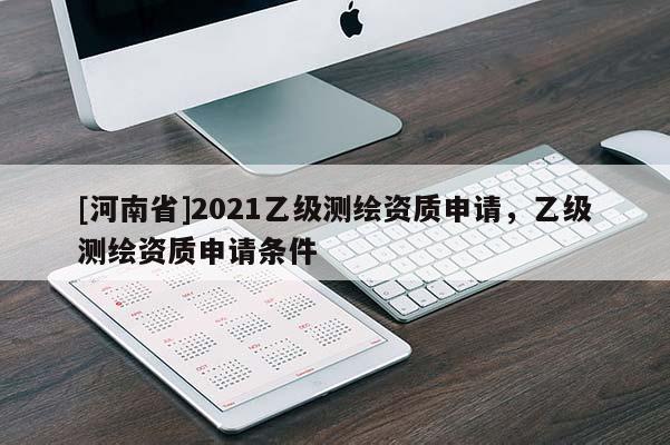 [河南省]2021乙級測繪資質(zhì)申請，乙級測繪資質(zhì)申請條件