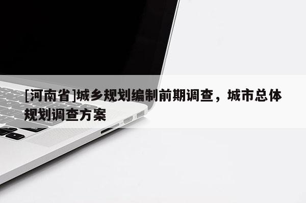 [河南省]城鄉(xiāng)規(guī)劃編制前期調(diào)查，城市總體規(guī)劃調(diào)查方案