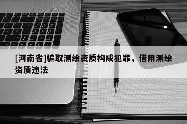 [河南省]騙取測繪資質(zhì)構(gòu)成犯罪，借用測繪資質(zhì)違法