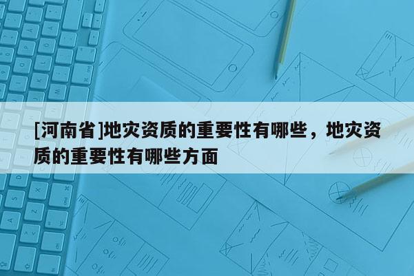 [河南省]地災(zāi)資質(zhì)的重要性有哪些，地災(zāi)資質(zhì)的重要性有哪些方面