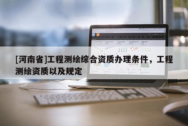 [河南省]工程測繪綜合資質(zhì)辦理條件，工程測繪資質(zhì)以及規(guī)定