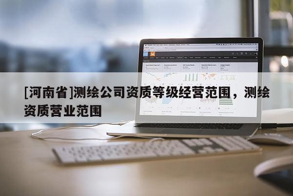 [河南省]測繪公司資質(zhì)等級經(jīng)營范圍，測繪資質(zhì)營業(yè)范圍