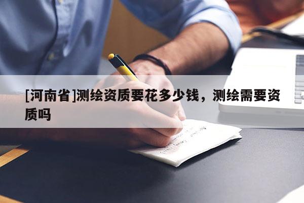 [河南省]測繪資質(zhì)要花多少錢，測繪需要資質(zhì)嗎