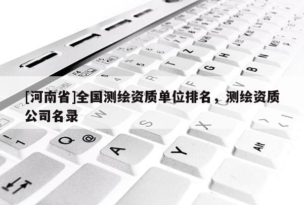 [河南省]全國測繪資質(zhì)單位排名，測繪資質(zhì)公司名錄