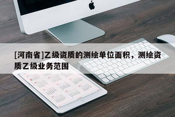 [河南省]乙級資質(zhì)的測繪單位面積，測繪資質(zhì)乙級業(yè)務(wù)范圍