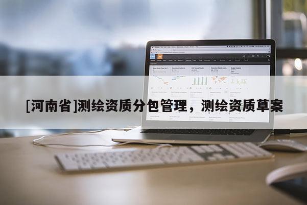 [河南省]測(cè)繪資質(zhì)分包管理，測(cè)繪資質(zhì)草案