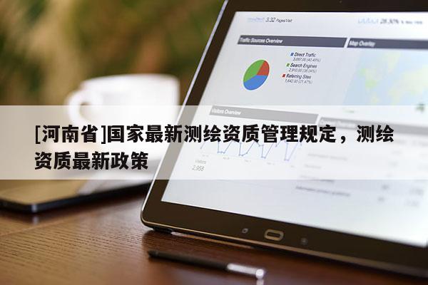 [河南省]國家最新測繪資質(zhì)管理規(guī)定，測繪資質(zhì)最新政策