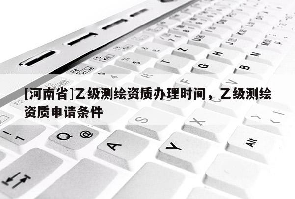 [河南省]乙級測繪資質(zhì)辦理時間，乙級測繪資質(zhì)申請條件