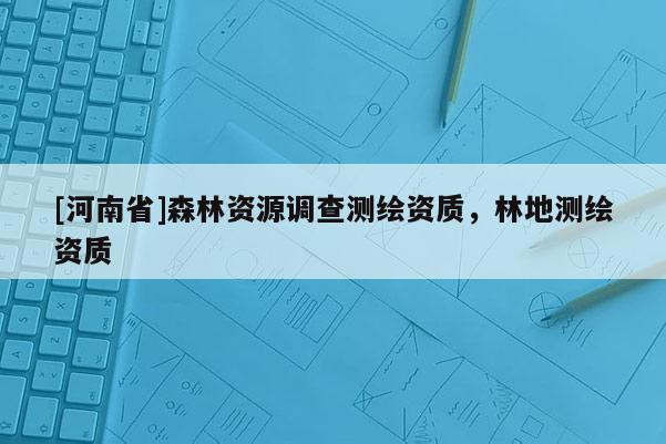 [河南省]森林資源調(diào)查測繪資質(zhì)，林地測繪資質(zhì)