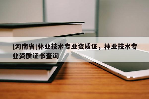 [河南省]林業(yè)技術(shù)專業(yè)資質(zhì)證，林業(yè)技術(shù)專業(yè)資質(zhì)證書查詢