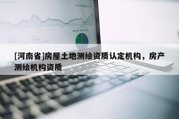 [河南省]房屋土地測繪資質(zhì)認定機構(gòu)，房產(chǎn)測繪機構(gòu)資質(zhì)