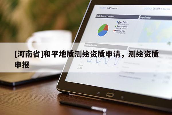 [河南省]和平地質(zhì)測(cè)繪資質(zhì)申請(qǐng)，測(cè)繪資質(zhì)申報(bào)