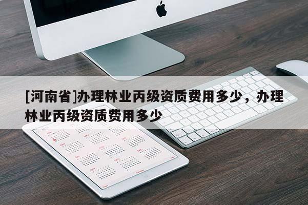 [河南省]辦理林業(yè)丙級(jí)資質(zhì)費(fèi)用多少，辦理林業(yè)丙級(jí)資質(zhì)費(fèi)用多少