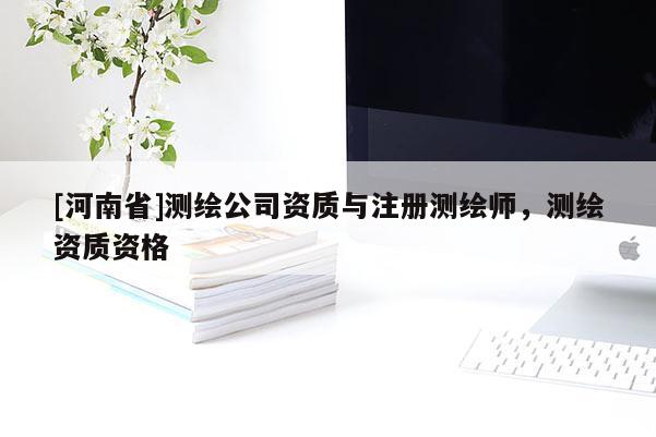 [河南省]測繪公司資質(zhì)與注冊測繪師，測繪資質(zhì)資格