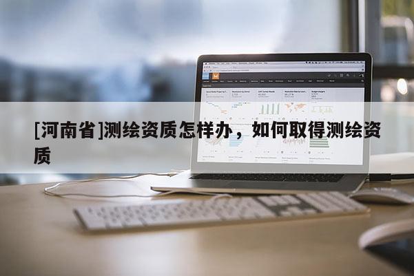 [河南省]測繪資質(zhì)怎樣辦，如何取得測繪資質(zhì)