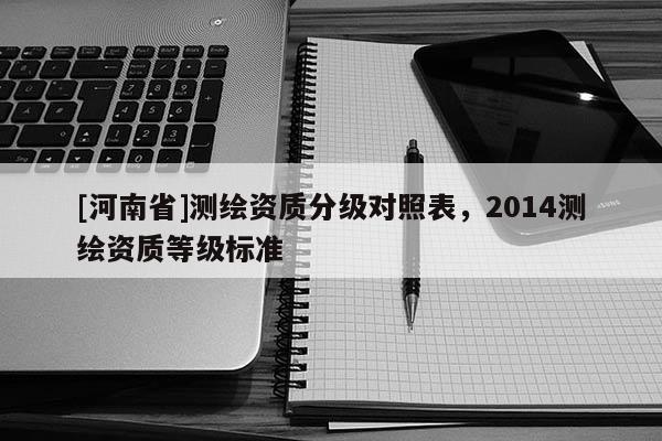 [河南省]測繪資質(zhì)分級對照表，2014測繪資質(zhì)等級標(biāo)準(zhǔn)