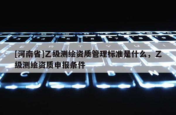 [河南省]乙級測繪資質(zhì)管理標準是什么，乙級測繪資質(zhì)申報條件