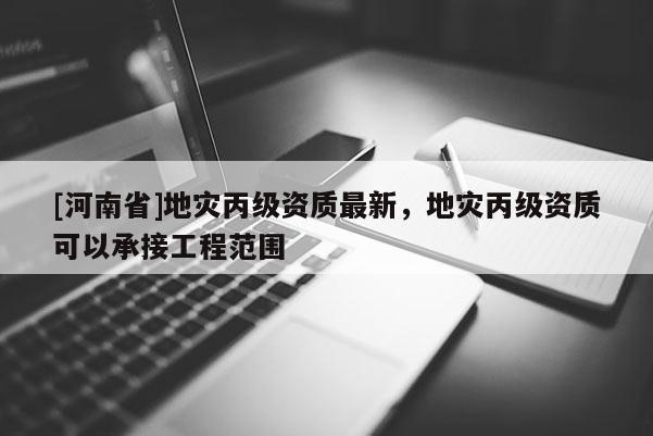 [河南省]地災丙級資質最新，地災丙級資質可以承接工程范圍