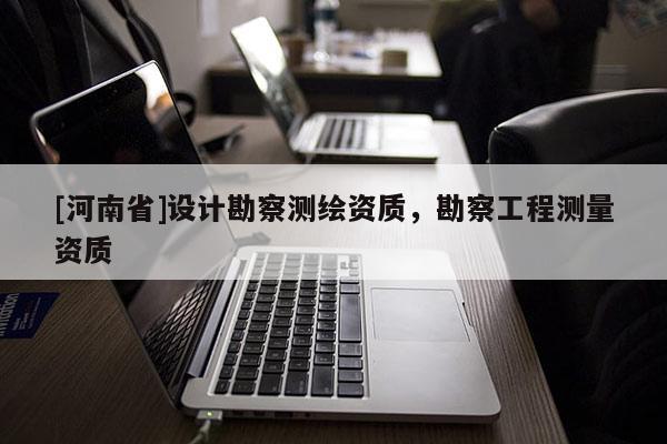 [河南省]設計勘察測繪資質(zhì)，勘察工程測量資質(zhì)