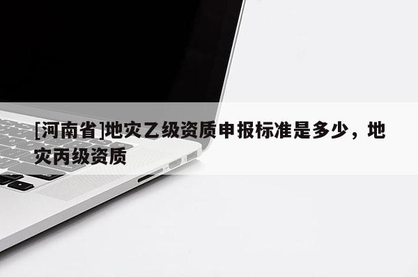 [河南省]地災(zāi)乙級(jí)資質(zhì)申報(bào)標(biāo)準(zhǔn)是多少，地災(zāi)丙級(jí)資質(zhì)