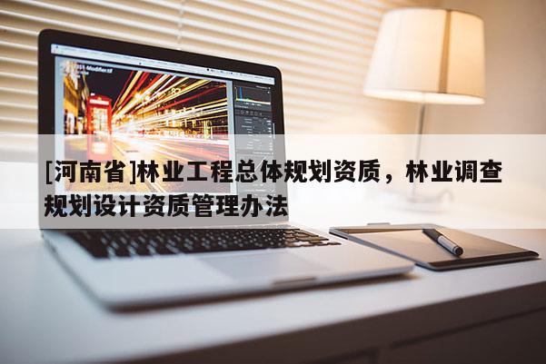 [河南省]林業(yè)工程總體規(guī)劃資質(zhì)，林業(yè)調(diào)查規(guī)劃設(shè)計(jì)資質(zhì)管理辦法