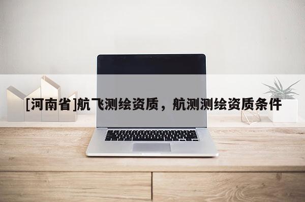 [河南省]航飛測繪資質(zhì)，航測測繪資質(zhì)條件