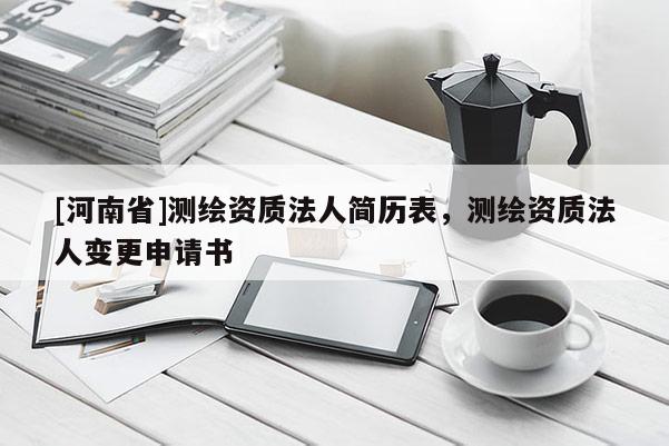 [河南省]測繪資質(zhì)法人簡歷表，測繪資質(zhì)法人變更申請書