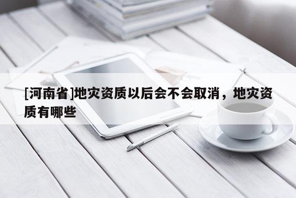 [河南省]地災(zāi)資質(zhì)以后會(huì)不會(huì)取消，地災(zāi)資質(zhì)有哪些