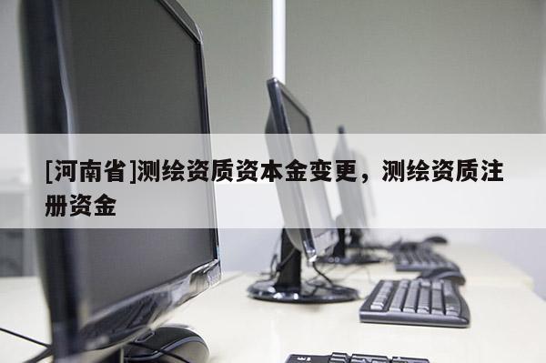 [河南省]測(cè)繪資質(zhì)資本金變更，測(cè)繪資質(zhì)注冊(cè)資金