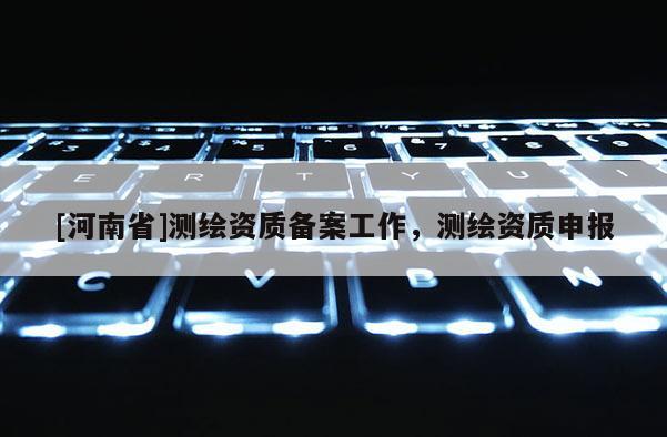 [河南省]測繪資質(zhì)備案工作，測繪資質(zhì)申報
