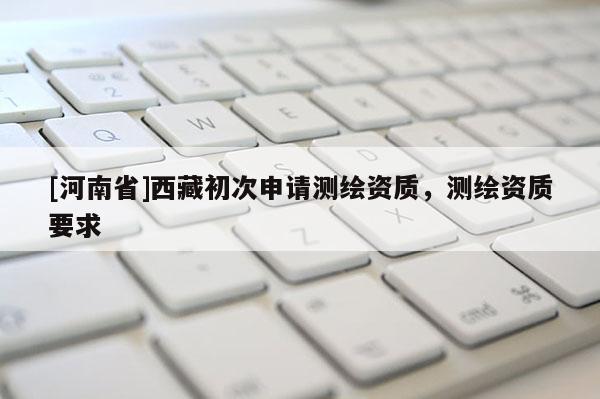 [河南省] *** 初次申請測繪資質(zhì)，測繪資質(zhì)要求