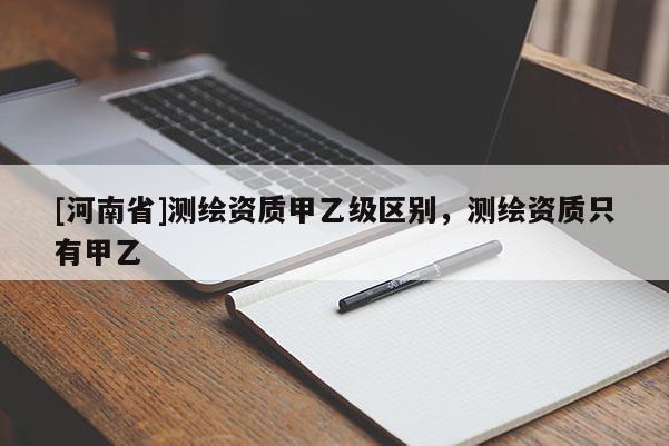 [河南省]測繪資質(zhì)甲乙級區(qū)別，測繪資質(zhì)只有甲乙