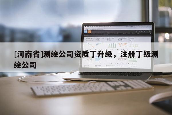 [河南省]測(cè)繪公司資質(zhì)丁升級(jí)，注冊(cè)丁級(jí)測(cè)繪公司