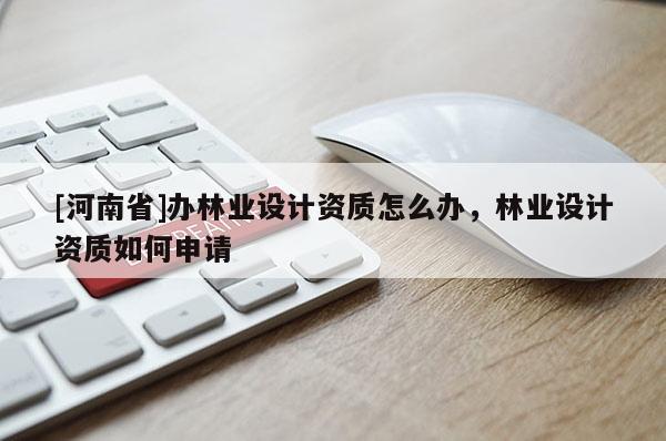 [河南省]辦林業(yè)設計資質怎么辦，林業(yè)設計資質如何申請