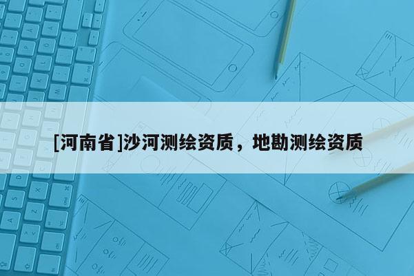 [河南省]沙河測繪資質(zhì)，地勘測繪資質(zhì)