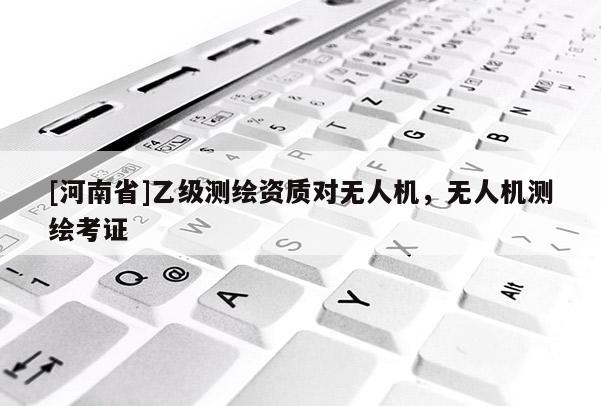 [河南省]乙級(jí)測繪資質(zhì)對(duì)無人機(jī)，無人機(jī)測繪考證