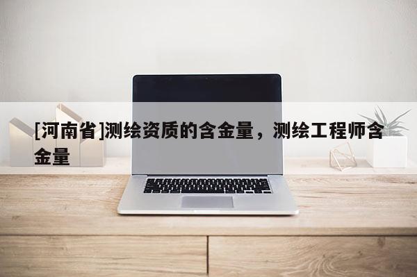 [河南省]測繪資質(zhì)的含金量，測繪工程師含金量