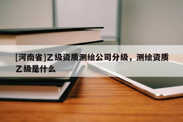 [河南省]乙級資質(zhì)測繪公司分級，測繪資質(zhì)乙級是什么