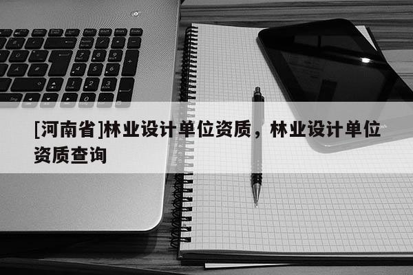 [河南省]林業(yè)設計單位資質，林業(yè)設計單位資質查詢