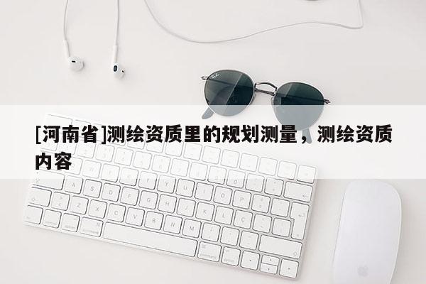 [河南省]測繪資質里的規(guī)劃測量，測繪資質內容