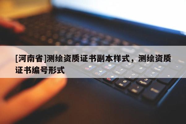 [河南省]測繪資質(zhì)證書副本樣式，測繪資質(zhì)證書編號形式