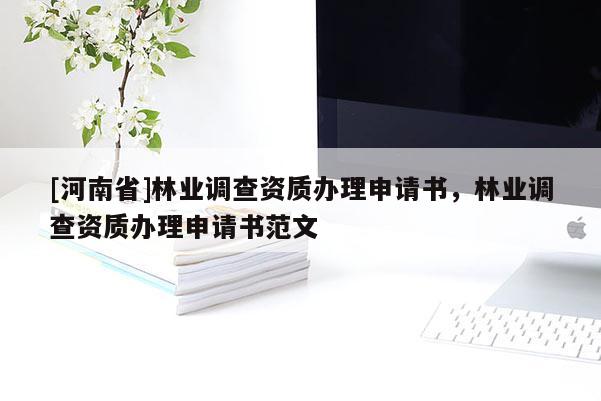 [河南省]林業(yè)調(diào)查資質(zhì)辦理申請(qǐng)書，林業(yè)調(diào)查資質(zhì)辦理申請(qǐng)書范文