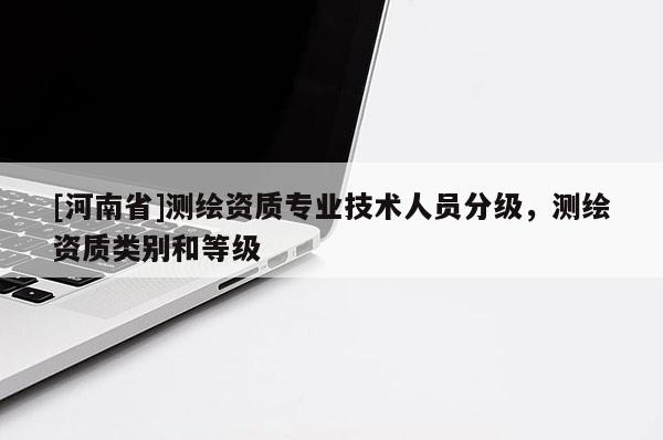 [河南省]測繪資質(zhì)專業(yè)技術(shù)人員分級，測繪資質(zhì)類別和等級