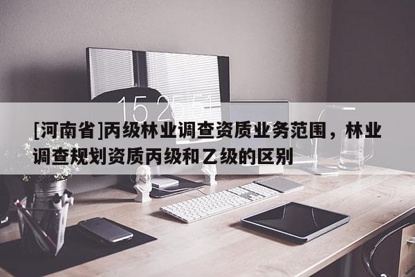 [河南省]丙級林業(yè)調查資質業(yè)務范圍，林業(yè)調查規(guī)劃資質丙級和乙級的區(qū)別