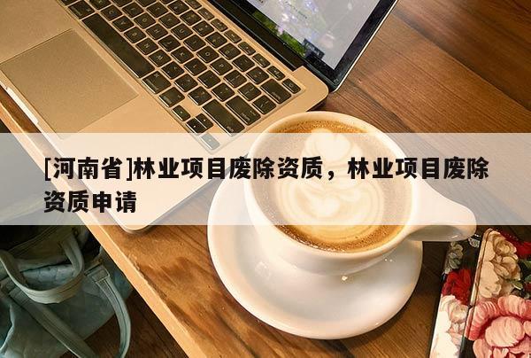 [河南省]林業(yè)項目廢除資質，林業(yè)項目廢除資質申請