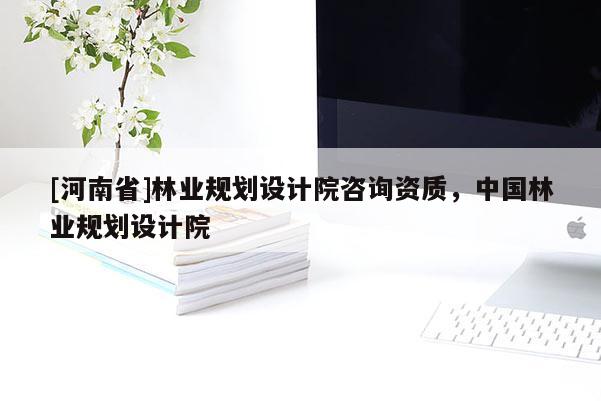 [河南省]林業(yè)規(guī)劃設(shè)計(jì)院咨詢資質(zhì)，中國(guó)林業(yè)規(guī)劃設(shè)計(jì)院