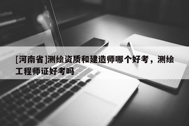 [河南省]測繪資質(zhì)和建造師哪個好考，測繪工程師證好考嗎