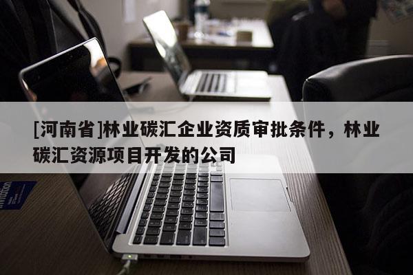 [河南省]林業(yè)碳匯企業(yè)資質(zhì)審批條件，林業(yè)碳匯資源項(xiàng)目開(kāi)發(fā)的公司