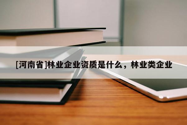 [河南省]林業(yè)企業(yè)資質(zhì)是什么，林業(yè)類企業(yè)